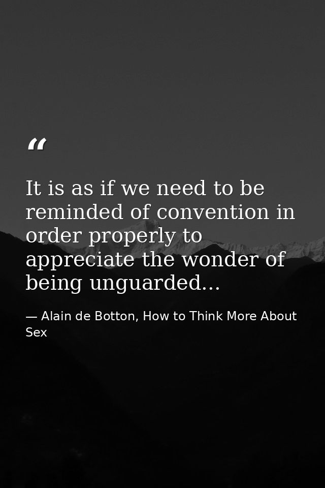 It is as if we need to be reminded of convention in order properly to appreciate the wonder of being unguarded... — Alain de Botton, How to Think More About Sex