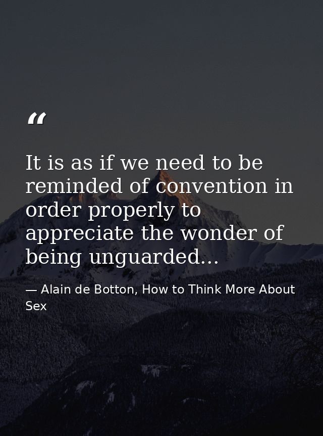 It is as if we need to be reminded of convention in order properly to appreciate the wonder of being unguarded... — Alain de Botton, How to Think More About Sex
