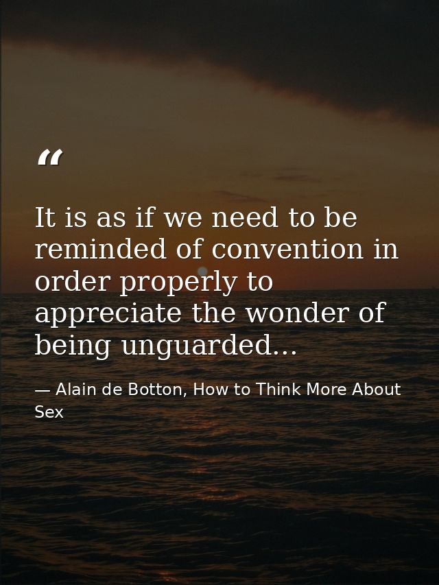 It is as if we need to be reminded of convention in order properly to appreciate the wonder of being unguarded... — Alain de Botton, How to Think More About Sex