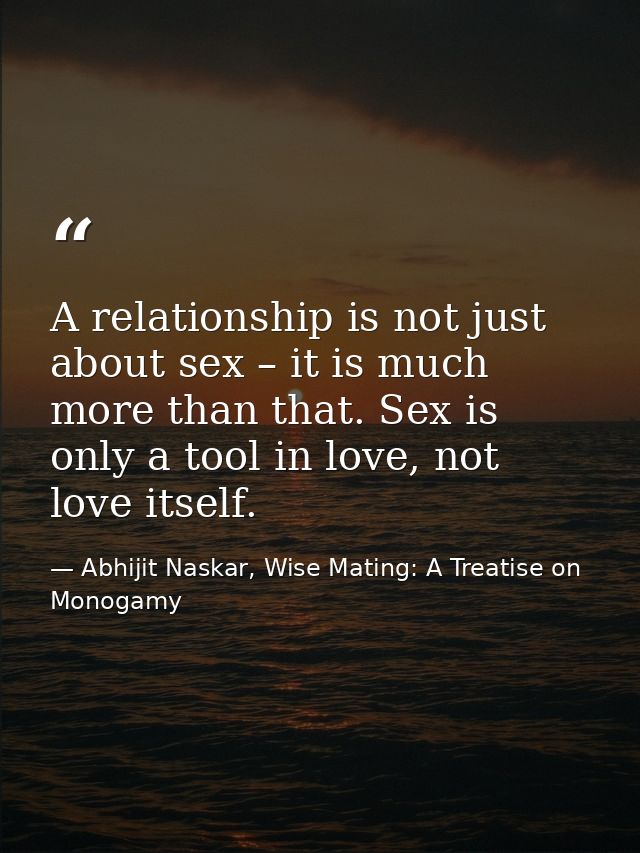 A relationship is not just about sex – it is much more than that. Sex is only a tool in love, not love itself. — Abhijit Naskar, Wise Mating: A Treatise on Monogamy