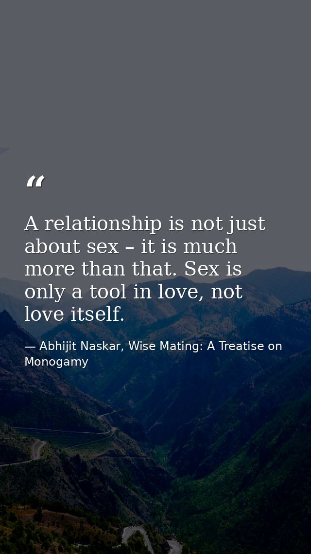 A relationship is not just about sex – it is much more than that. Sex is only a tool in love, not love itself. — Abhijit Naskar, Wise Mating: A Treatise on Monogamy