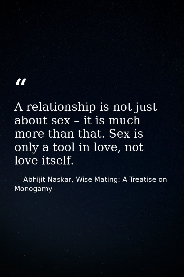 A relationship is not just about sex – it is much more than that. Sex is only a tool in love, not love itself. — Abhijit Naskar, Wise Mating: A Treatise on Monogamy
