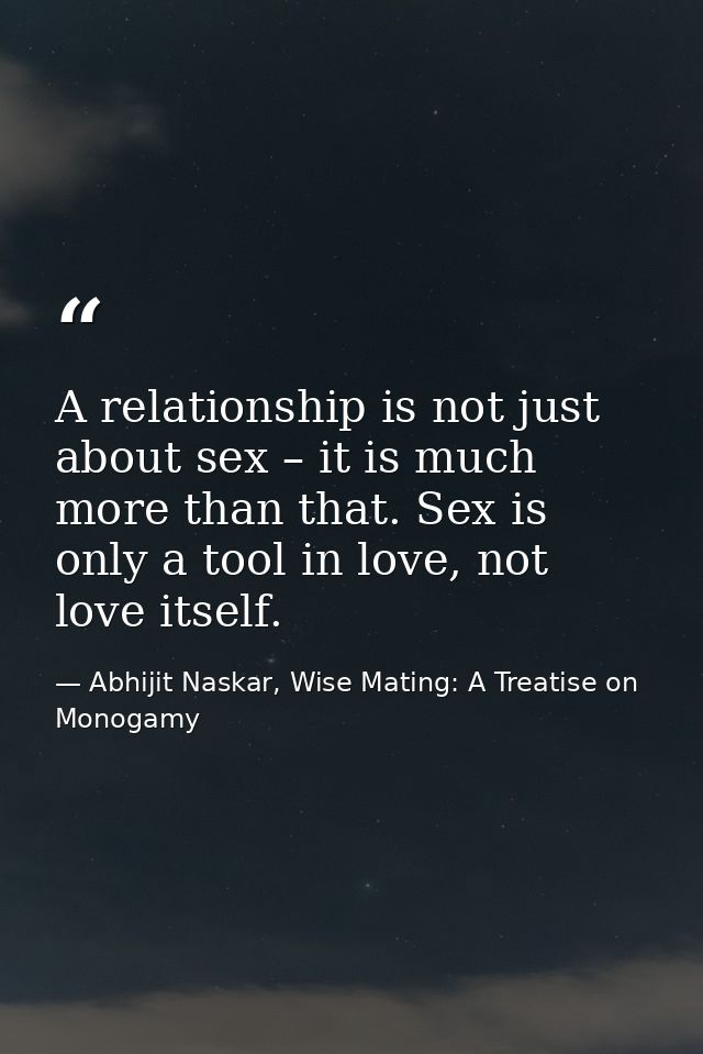 A relationship is not just about sex – it is much more than that. Sex is only a tool in love, not love itself. — Abhijit Naskar, Wise Mating: A Treatise on Monogamy