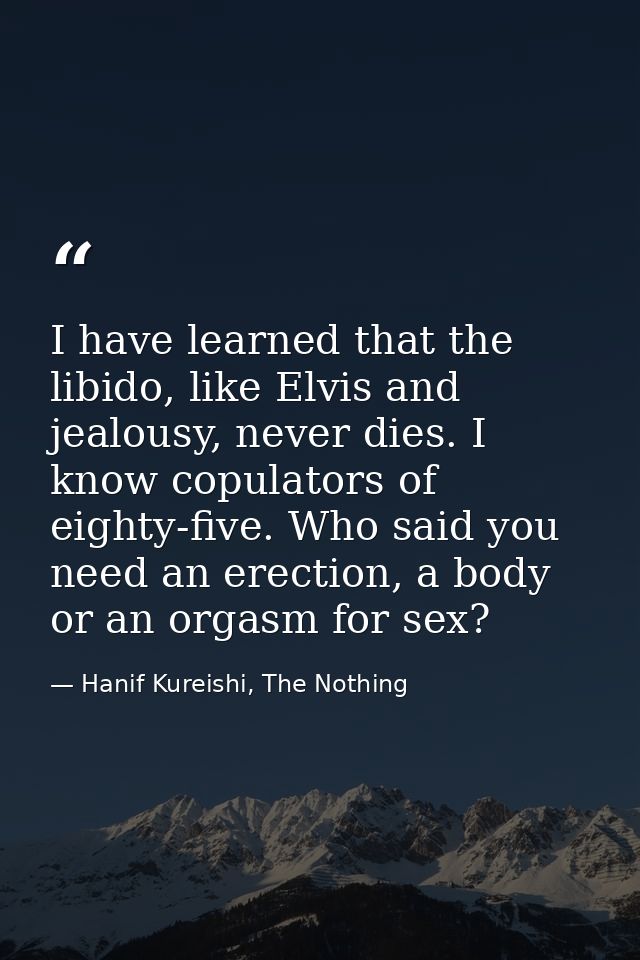 I have learned that the libido, like Elvis and jealousy, never dies. I know copulators of eighty-five. Who said you need — Hanif Kureishi, The Nothing