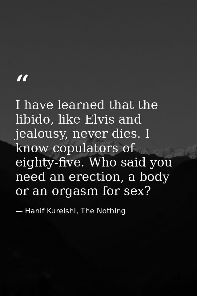 I have learned that the libido, like Elvis and jealousy, never dies. I know copulators of eighty-five. Who said you need — Hanif Kureishi, The Nothing