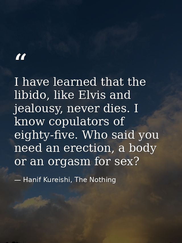 I have learned that the libido, like Elvis and jealousy, never dies. I know copulators of eighty-five. Who said you need — Hanif Kureishi, The Nothing
