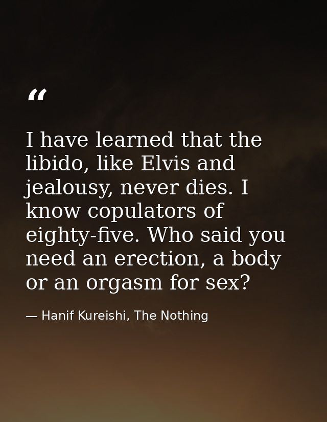 I have learned that the libido, like Elvis and jealousy, never dies. I know copulators of eighty-five. Who said you need — Hanif Kureishi, The Nothing