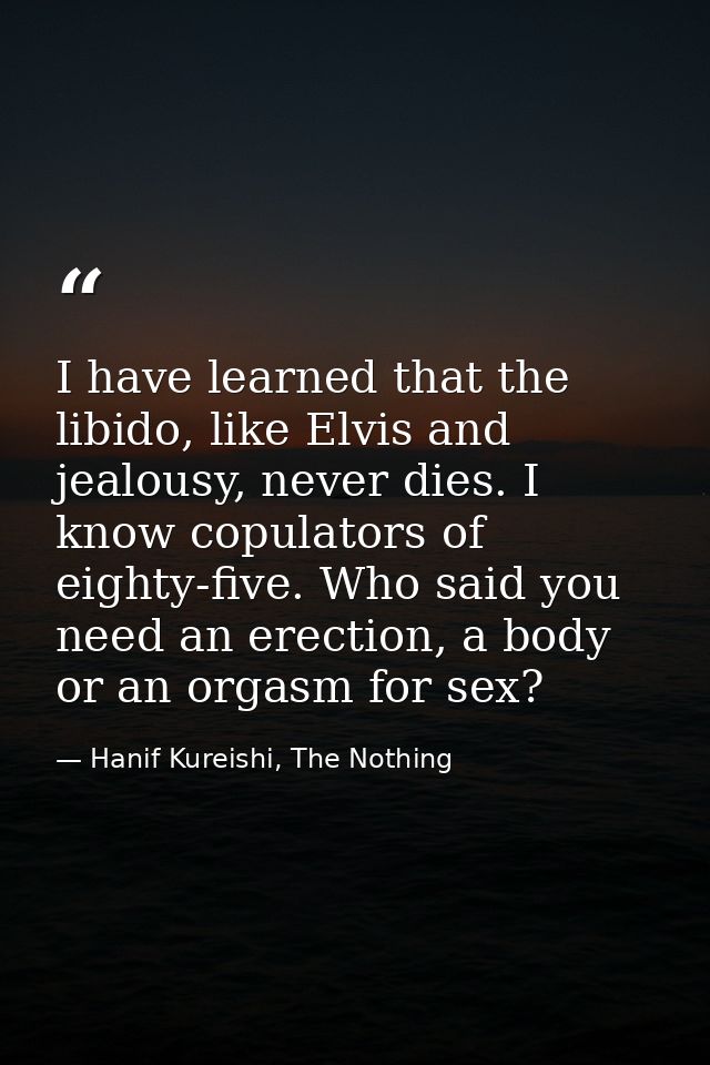 I have learned that the libido, like Elvis and jealousy, never dies. I know copulators of eighty-five. Who said you need — Hanif Kureishi, The Nothing