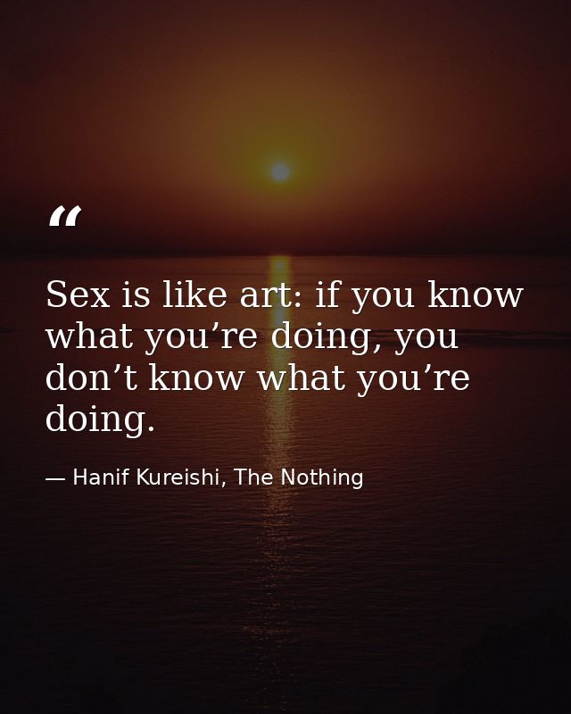 Sex is like art: if you know what you’re doing, you don’t know what you’re doing. — Hanif Kureishi, The Nothing