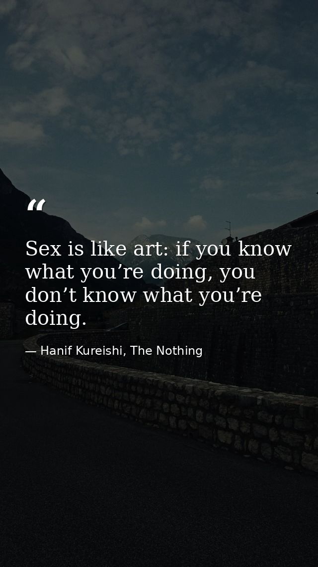 Sex is like art: if you know what you’re doing, you don’t know what you’re doing. — Hanif Kureishi, The Nothing