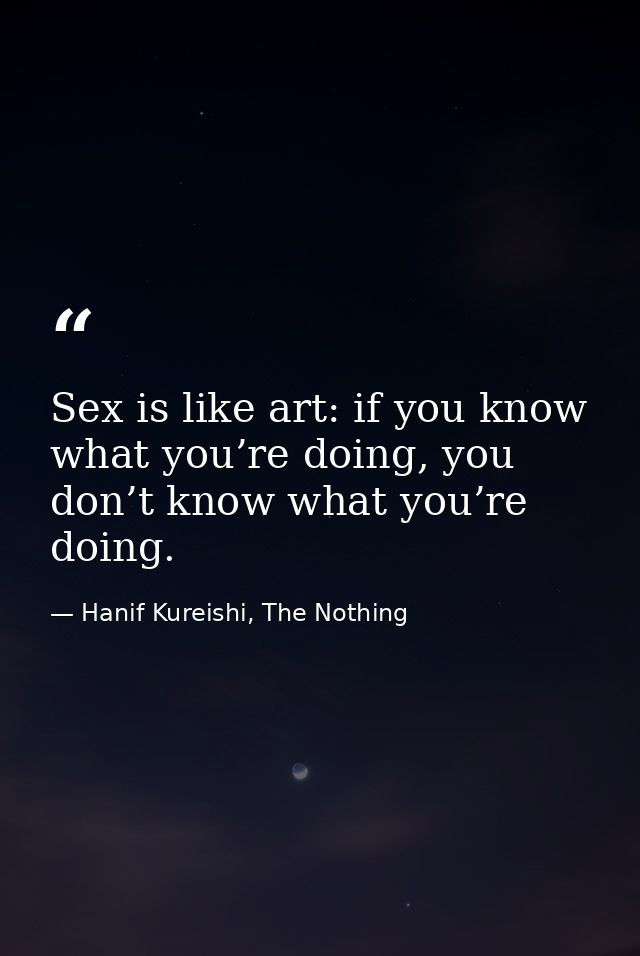 Sex is like art: if you know what you’re doing, you don’t know what you’re doing. — Hanif Kureishi, The Nothing