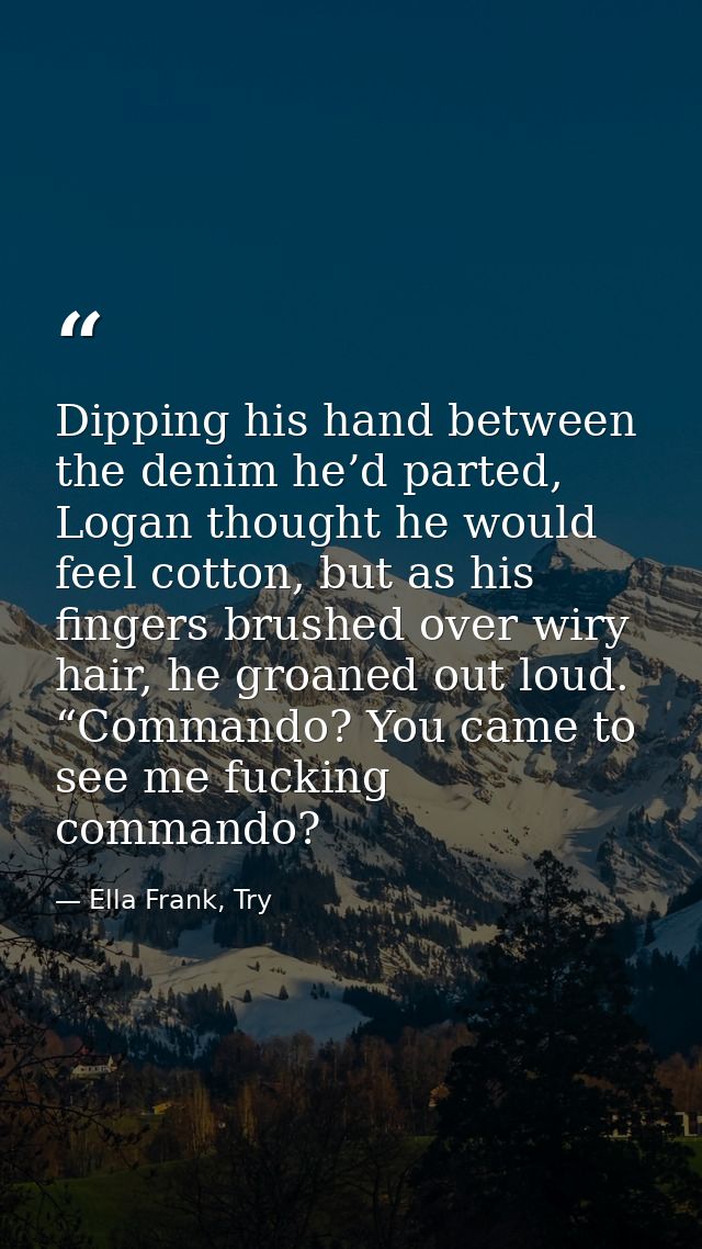 Dipping his hand between the denim he’d parted, Logan thought he would feel cotton, but as his fingers brushed over wiry — Ella Frank, Try
