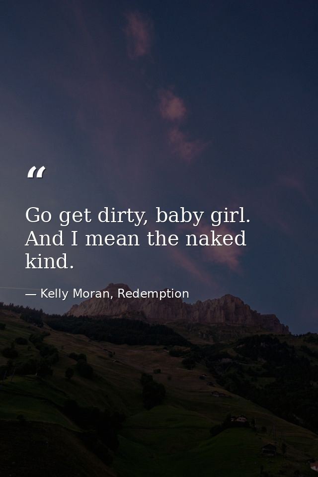 Go get dirty, baby girl. And I mean the naked kind. — Kelly Moran, Redemption