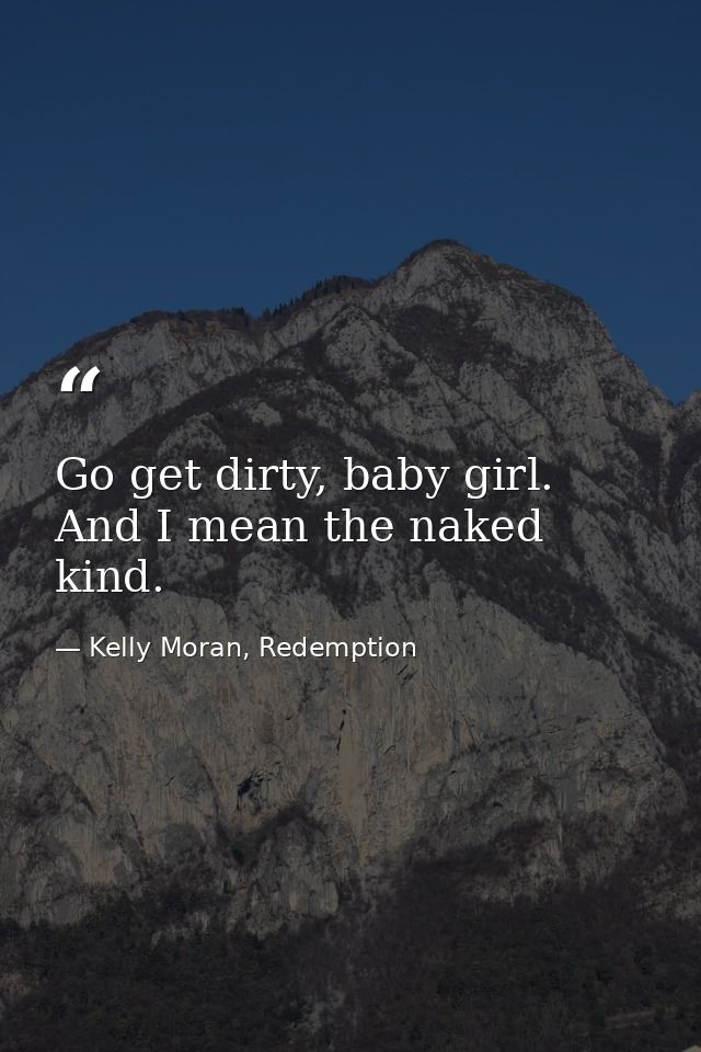 Go get dirty, baby girl. And I mean the naked kind. — Kelly Moran, Redemption