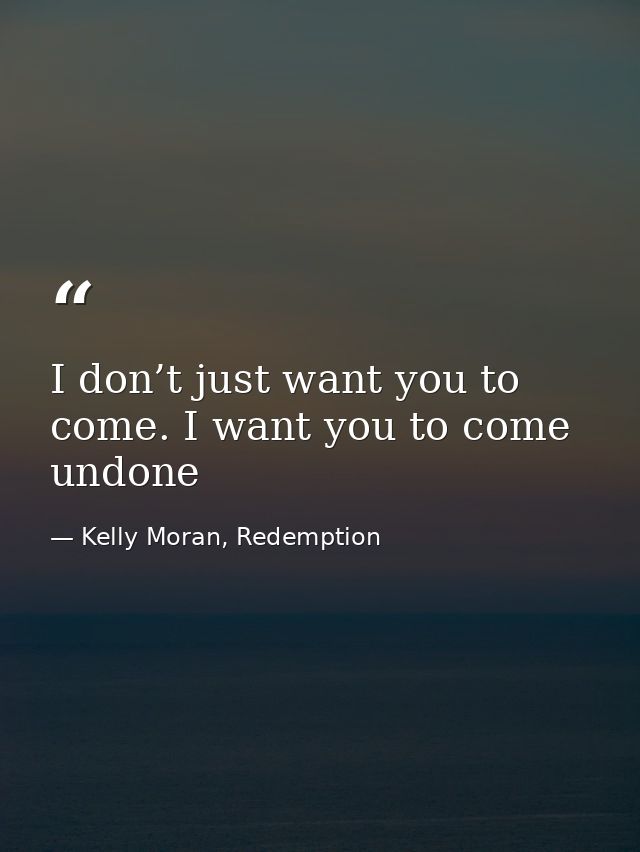 I don’t just want you to come. I want you to come undone — Kelly Moran, Redemption