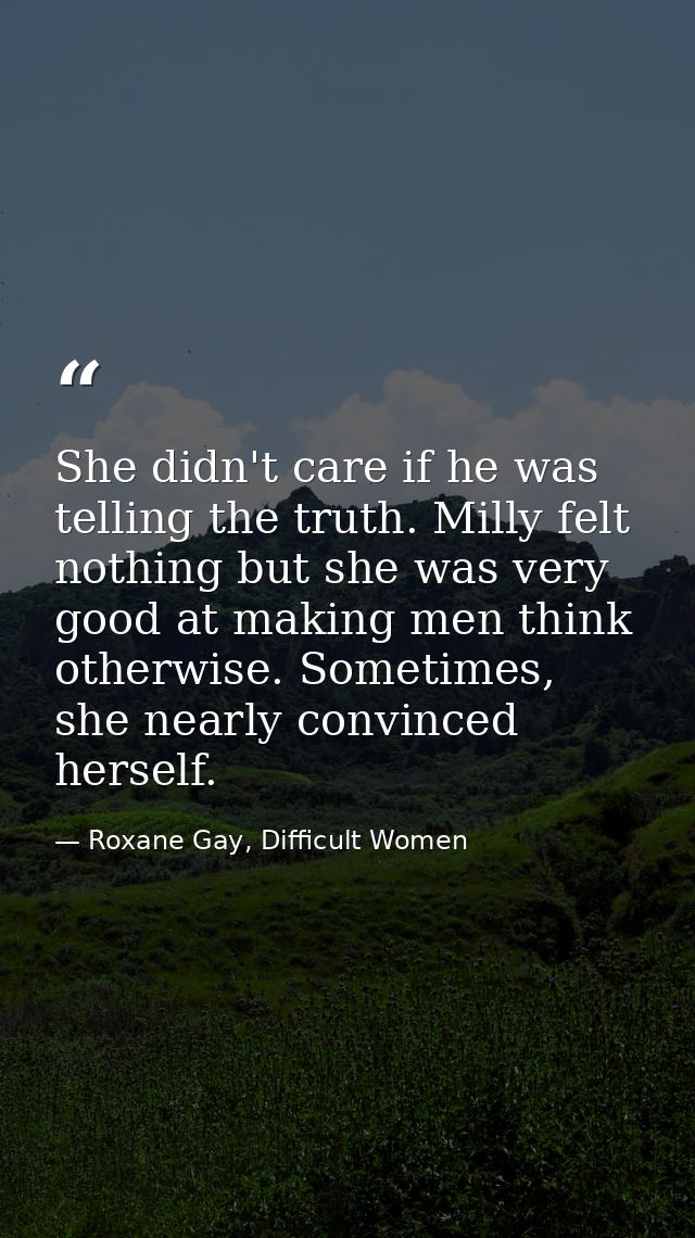 She didn't care if he was telling the truth. Milly felt nothing but she was very good at making men think otherwise. Som — Roxane Gay, Difficult Women