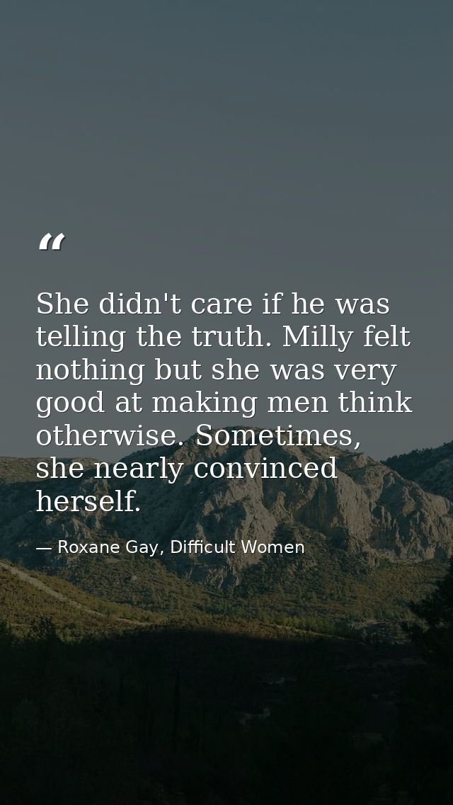 She didn't care if he was telling the truth. Milly felt nothing but she was very good at making men think otherwise. Som — Roxane Gay, Difficult Women