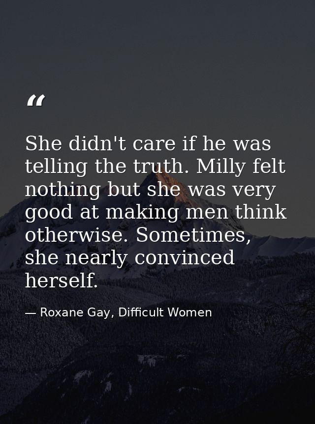 She didn't care if he was telling the truth. Milly felt nothing but she was very good at making men think otherwise. Som — Roxane Gay, Difficult Women