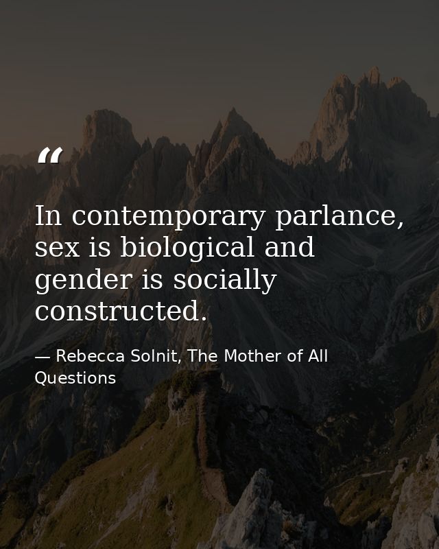 In contemporary parlance, sex is biological and gender is socially constructed. — Rebecca Solnit, The Mother of All Questions