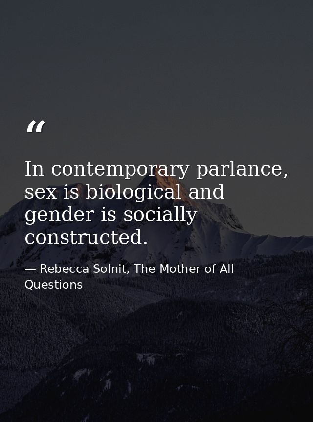 In contemporary parlance, sex is biological and gender is socially constructed. — Rebecca Solnit, The Mother of All Questions