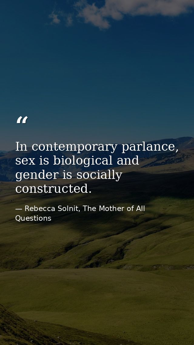 In contemporary parlance, sex is biological and gender is socially constructed. — Rebecca Solnit, The Mother of All Questions