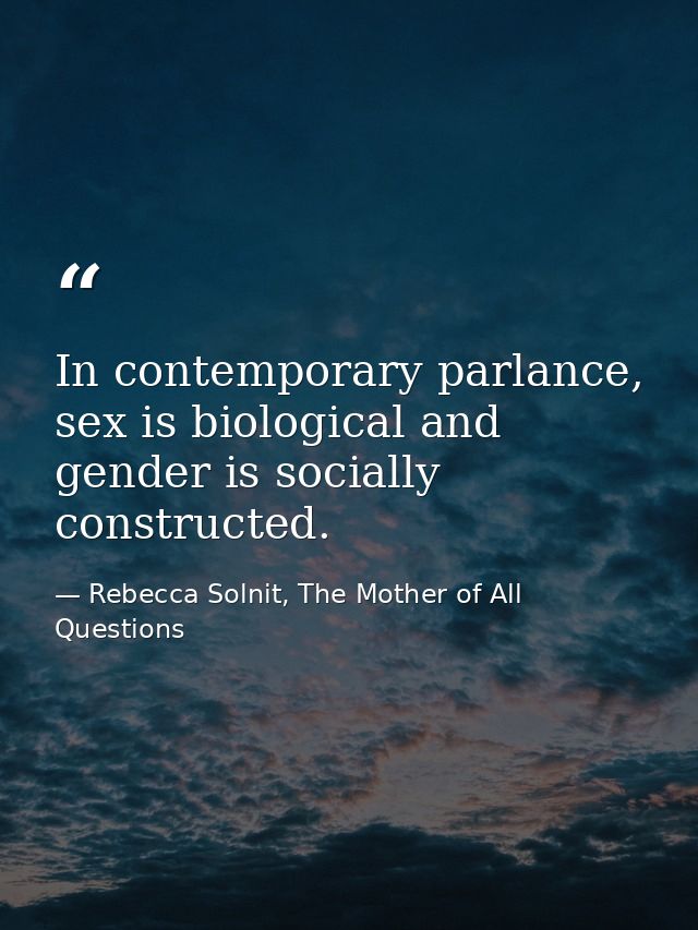 In contemporary parlance, sex is biological and gender is socially constructed. — Rebecca Solnit, The Mother of All Questions