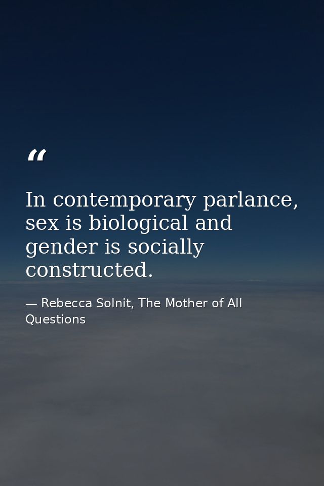 In contemporary parlance, sex is biological and gender is socially constructed. — Rebecca Solnit, The Mother of All Questions