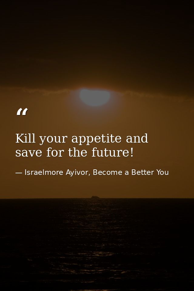 Kill your appetite and save for the future! — Israelmore Ayivor, Become a Better You