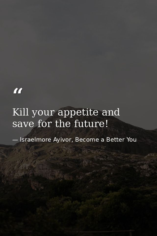 Kill your appetite and save for the future! — Israelmore Ayivor, Become a Better You