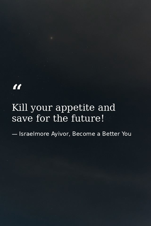 Kill your appetite and save for the future! — Israelmore Ayivor, Become a Better You