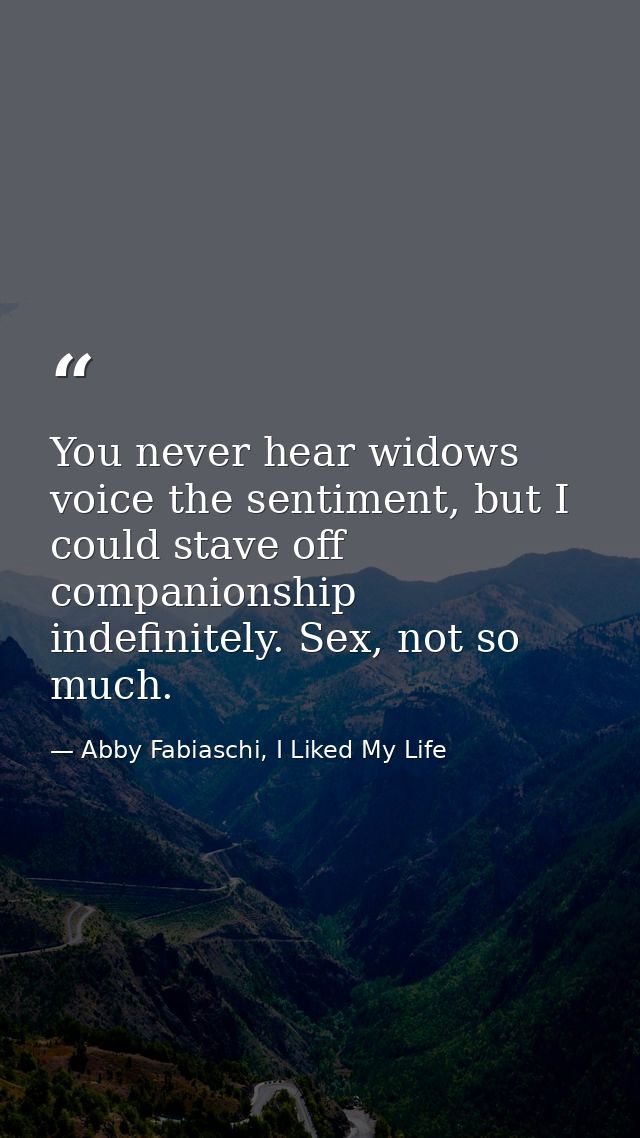You never hear widows voice the sentiment, but I could stave off companionship indefinitely. Sex, not so much. — Abby Fabiaschi, I Liked My Life
