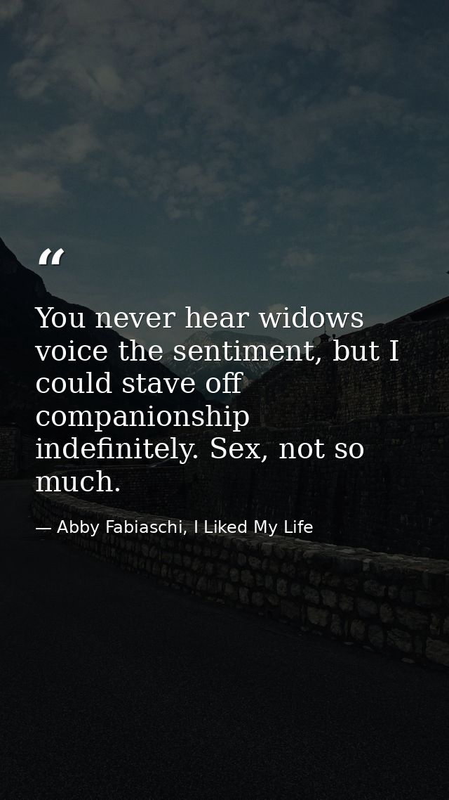 You never hear widows voice the sentiment, but I could stave off companionship indefinitely. Sex, not so much. — Abby Fabiaschi, I Liked My Life
