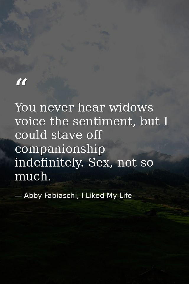 You never hear widows voice the sentiment, but I could stave off companionship indefinitely. Sex, not so much. — Abby Fabiaschi, I Liked My Life