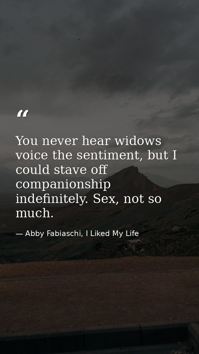 You never hear widows voice the sentiment, but I could stave off companionship indefinitely. Sex, not so much. — Abby Fabiaschi, I Liked My Life