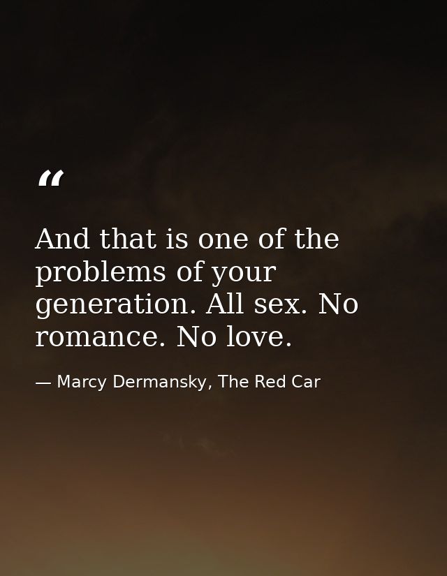 And that is one of the problems of your generation. All sex. No romance. No love. — Marcy Dermansky, The Red Car