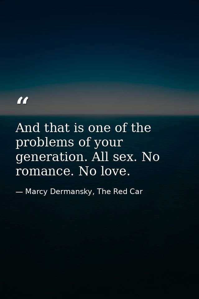And that is one of the problems of your generation. All sex. No romance. No love. — Marcy Dermansky, The Red Car
