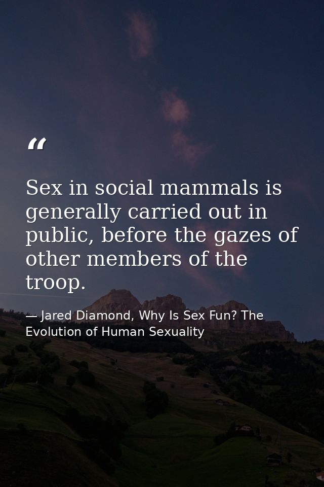 Sex in social mammals is generally carried out in public, before the gazes of other members of the troop. — Jared Diamond, Why Is Sex Fun? The Evolution of Human Sexuality