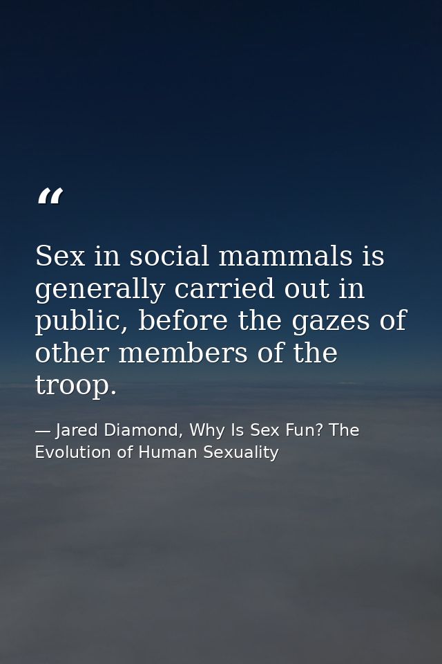 Sex in social mammals is generally carried out in public, before the gazes of other members of the troop. — Jared Diamond, Why Is Sex Fun? The Evolution of Human Sexuality