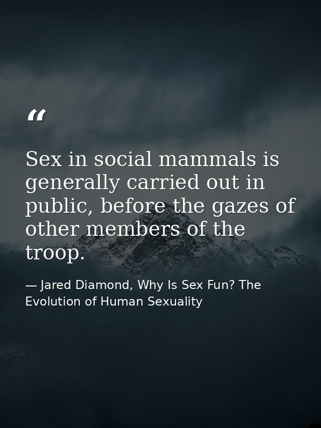 Sex in social mammals is generally carried out in public, before the gazes of other members of the troop. — Jared Diamond, Why Is Sex Fun? The Evolution of Human Sexuality