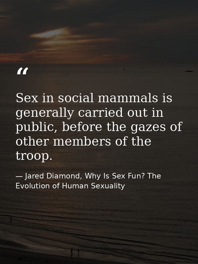 Sex in social mammals is generally carried out in public, before the gazes of other members of the troop. — Jared Diamond, Why Is Sex Fun? The Evolution of Human Sexuality