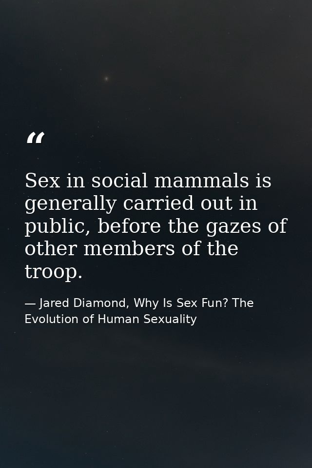 Sex in social mammals is generally carried out in public, before the gazes of other members of the troop. — Jared Diamond, Why Is Sex Fun? The Evolution of Human Sexuality