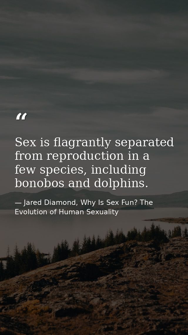 Sex is flagrantly separated from reproduction in a few species, including bonobos and dolphins. — Jared Diamond, Why Is Sex Fun? The Evolution of Human Sexuality