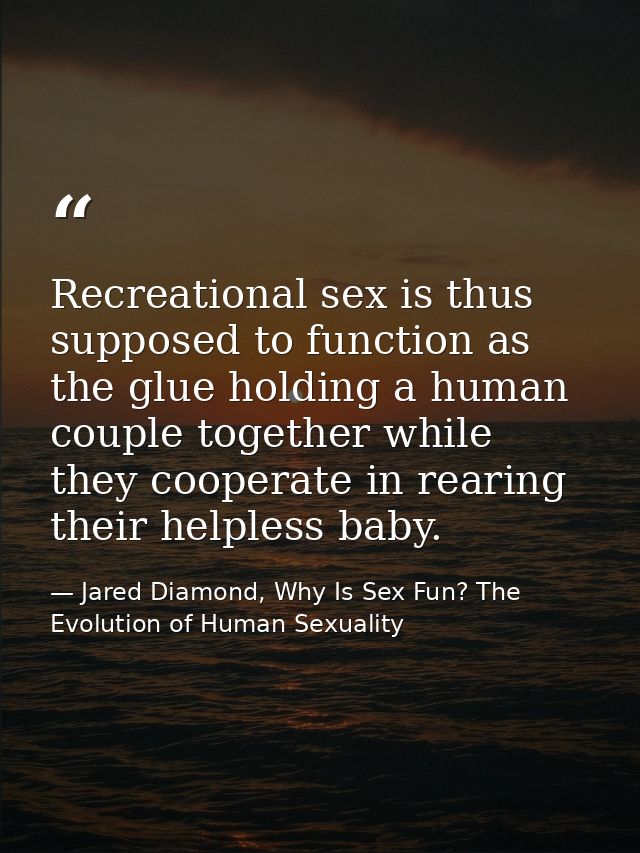 Recreational sex is thus supposed to function as the glue holding a human couple together while they cooperate in rearin — Jared Diamond, Why Is Sex Fun? The Evolution of Human Sexuality