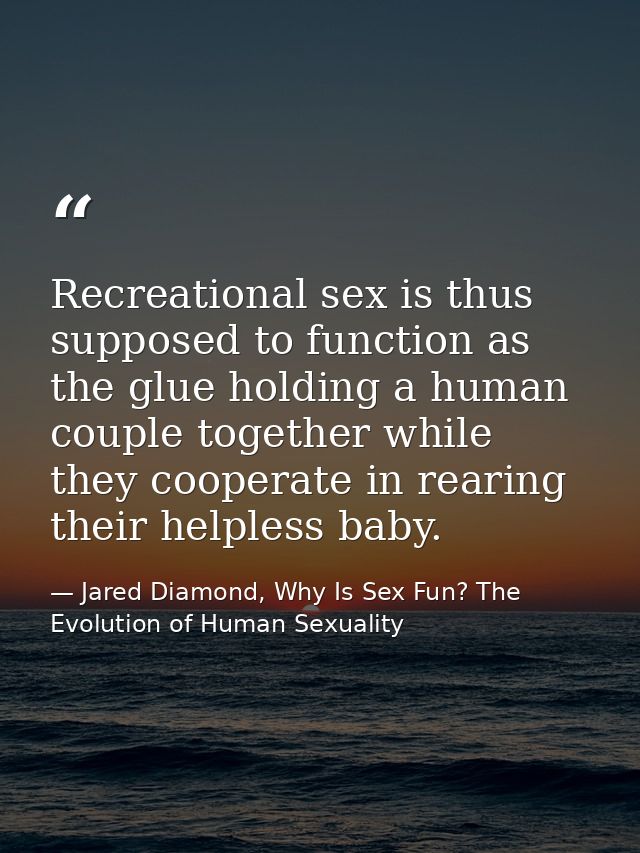 Recreational sex is thus supposed to function as the glue holding a human couple together while they cooperate in rearin — Jared Diamond, Why Is Sex Fun? The Evolution of Human Sexuality