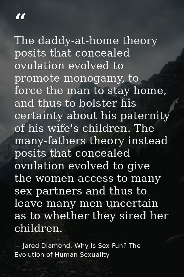 The daddy-at-home theory posits that concealed ovulation evolved to promote monogamy, to force the man to stay home, and — Jared Diamond, Why Is Sex Fun? The Evolution of Human Sexuality