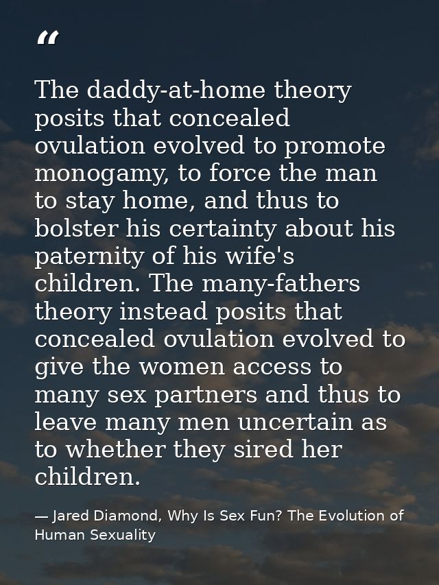 The daddy-at-home theory posits that concealed ovulation evolved to promote monogamy, to force the man to stay home, and — Jared Diamond, Why Is Sex Fun? The Evolution of Human Sexuality
