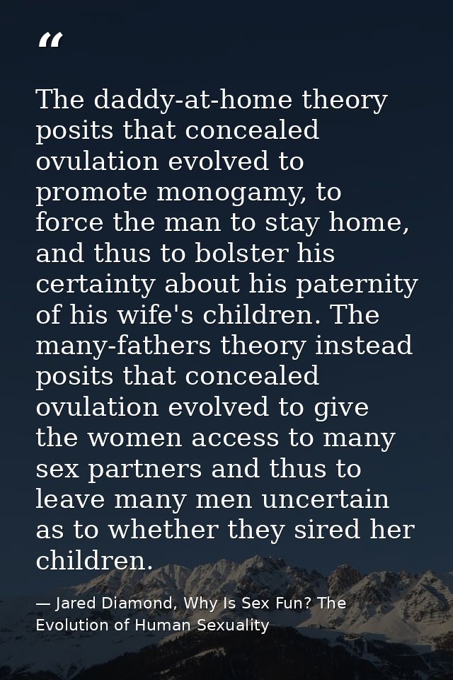 The daddy-at-home theory posits that concealed ovulation evolved to promote monogamy, to force the man to stay home, and — Jared Diamond, Why Is Sex Fun? The Evolution of Human Sexuality