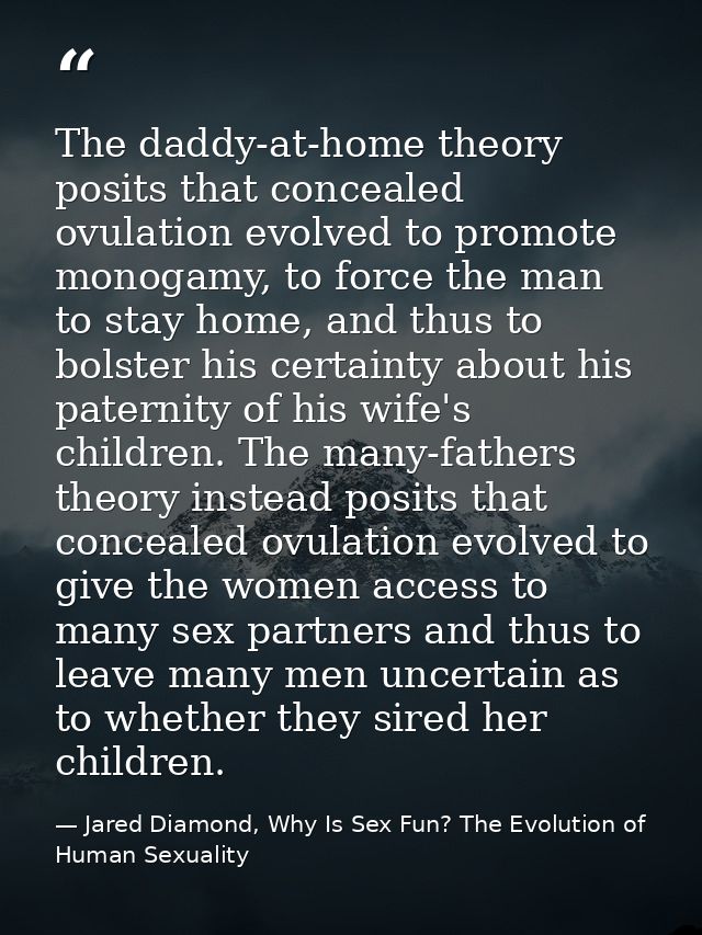 The daddy-at-home theory posits that concealed ovulation evolved to promote monogamy, to force the man to stay home, and — Jared Diamond, Why Is Sex Fun? The Evolution of Human Sexuality