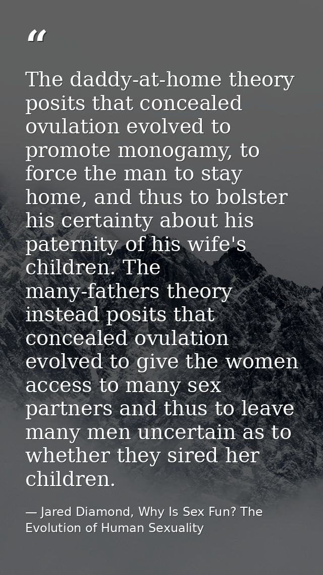 The daddy-at-home theory posits that concealed ovulation evolved to promote monogamy, to force the man to stay home, and — Jared Diamond, Why Is Sex Fun? The Evolution of Human Sexuality