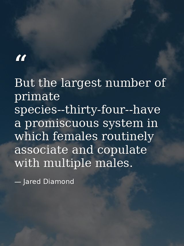 But the largest number of primate species--thirty-four--have a promiscuous system in which females routinely associate a — Jared Diamond